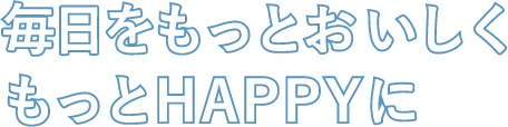 毎日をもっとおいしくもっとHAPPYに